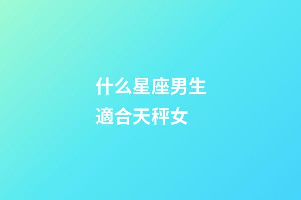什么星座男生適合天秤女-第1張-星座運勢-玄機派
