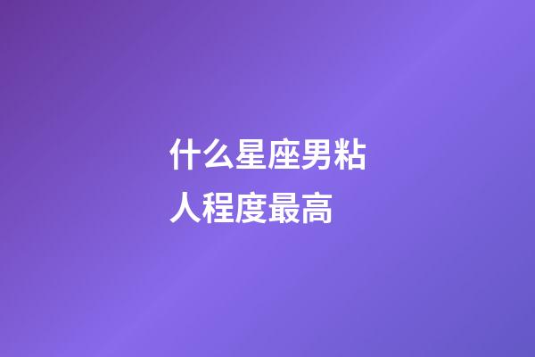 什么星座男粘人程度最高-第1張-星座運(yùn)勢(shì)-玄機(jī)派