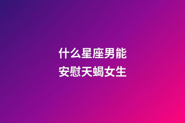 什么星座男能安慰天蝎女生-第1張-星座運勢-玄機派