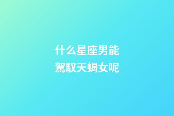 什么星座男能駕馭天蝎女呢-第1張-星座運勢-玄機派