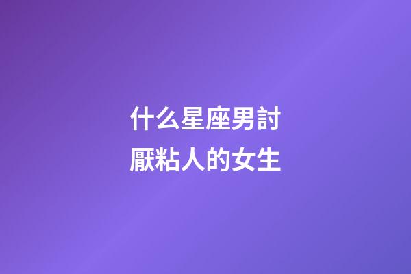 什么星座男討厭粘人的女生-第1張-星座運(yùn)勢(shì)-玄機(jī)派