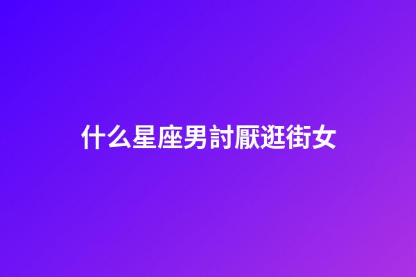 什么星座男討厭逛街女-第1張-星座運勢-玄機派