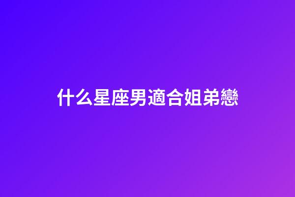 什么星座男適合姐弟戀-第1張-星座運勢-玄機派