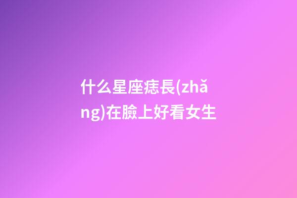 什么星座痣長(zhǎng)在臉上好看女生