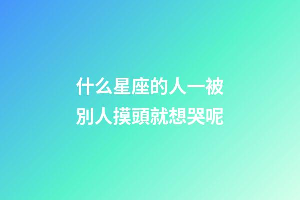 什么星座的人一被別人摸頭就想哭呢-第1張-星座運勢-玄機派