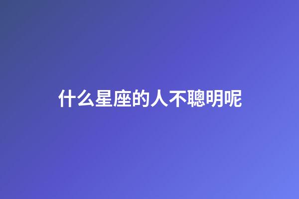 什么星座的人不聰明呢-第1張-星座運勢-玄機派