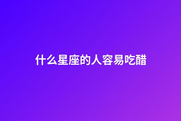 什么星座的人容易吃醋-第1張-星座運勢-玄機派