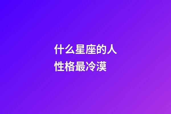 什么星座的人性格最冷漠-第1張-星座運勢-玄機派