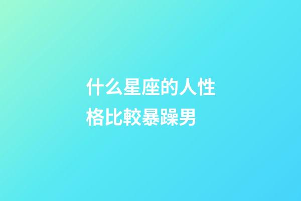 什么星座的人性格比較暴躁男-第1張-星座運勢-玄機派