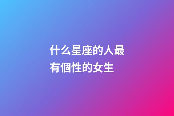 什么星座的人最有個性的女生-第1張-星座運(yùn)勢-玄機(jī)派