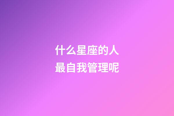 什么星座的人最自我管理呢-第1張-星座運(yùn)勢(shì)-玄機(jī)派