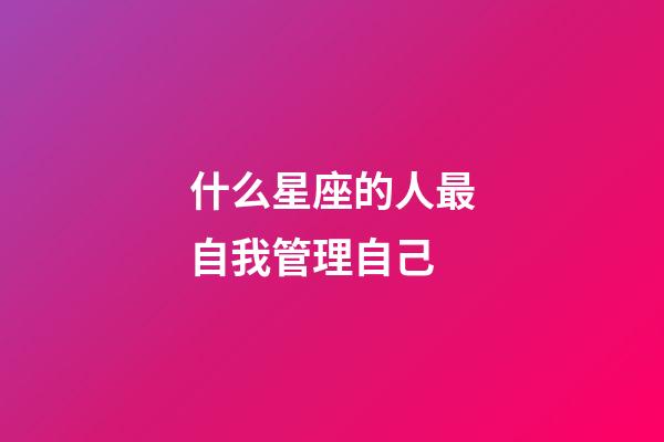 什么星座的人最自我管理自己-第1張-星座運勢-玄機派