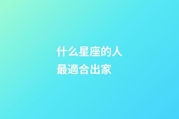 什么星座的人最適合出家-第1張-星座運勢-玄機派