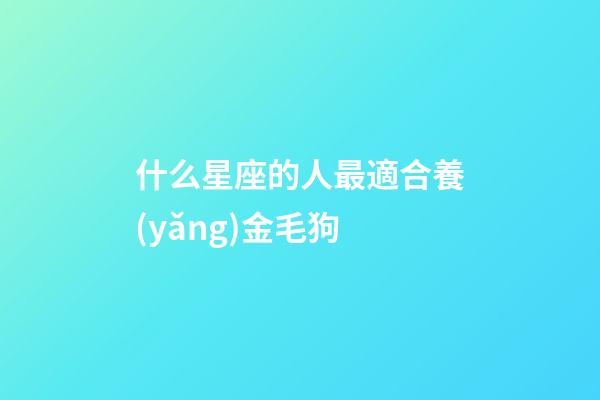 什么星座的人最適合養(yǎng)金毛狗-第1張-星座運(yùn)勢(shì)-玄機(jī)派