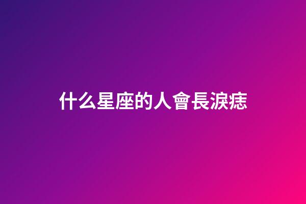 什么星座的人會長淚痣-第1張-星座運勢-玄機派