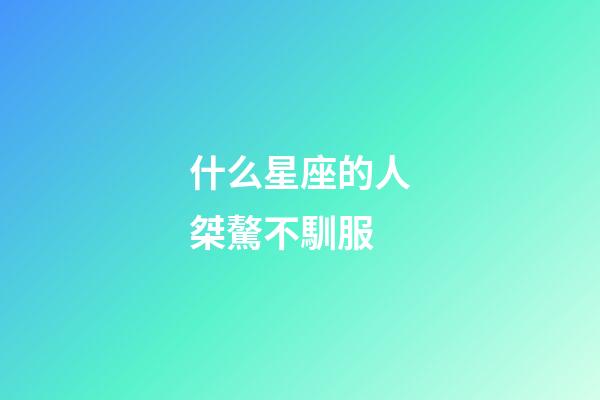 什么星座的人桀驁不馴服-第1張-星座運勢-玄機派