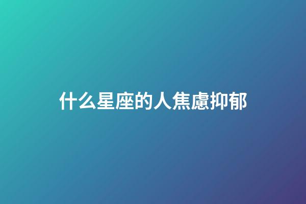 什么星座的人焦慮抑郁-第1張-星座運勢-玄機派