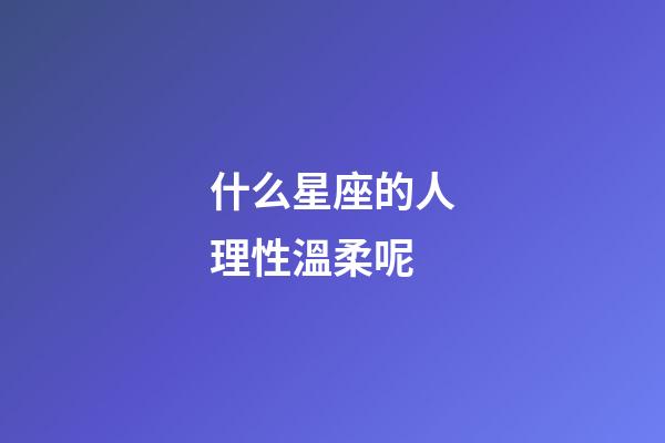 什么星座的人理性溫柔呢-第1張-星座運勢-玄機派