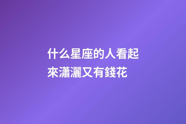 什么星座的人看起來瀟灑又有錢花-第1張-星座運(yùn)勢-玄機(jī)派