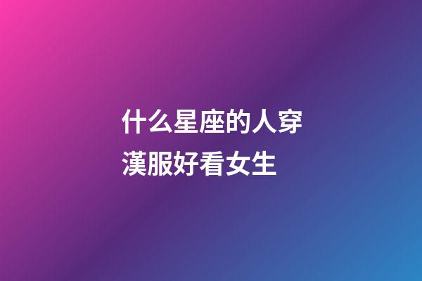 什么星座的人穿漢服好看女生-第1張-星座運勢-玄機派