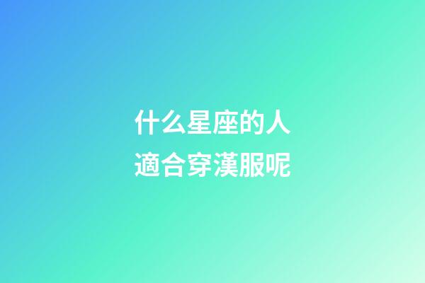 什么星座的人適合穿漢服呢-第1張-星座運勢-玄機派