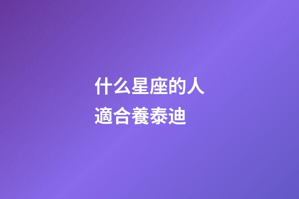 什么星座的人適合養泰迪-第1張-星座運勢-玄機派