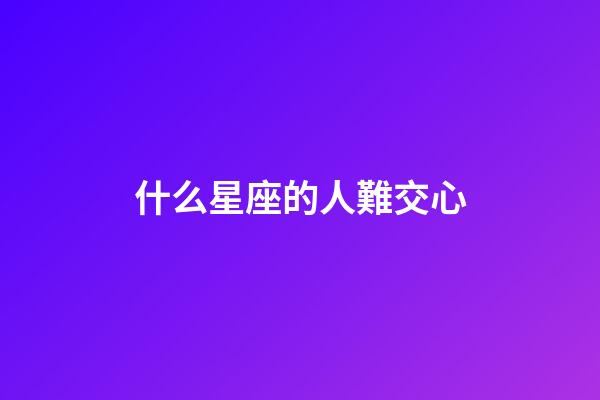 什么星座的人難交心-第1張-星座運勢-玄機派