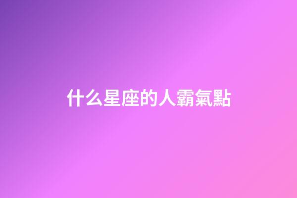 什么星座的人霸氣點-第1張-星座運勢-玄機派