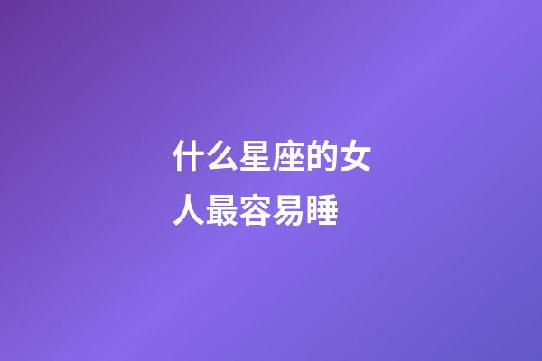 什么星座的女人最容易睡-第1張-星座運勢-玄機派