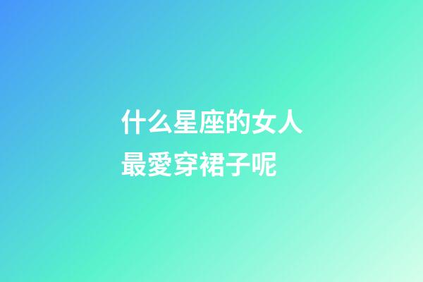 什么星座的女人最愛穿裙子呢-第1張-星座運勢-玄機派