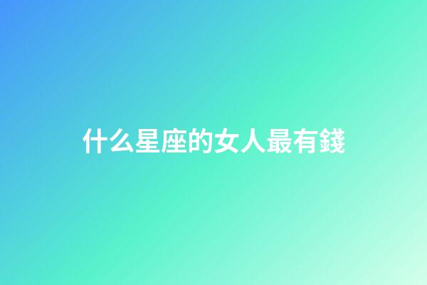 什么星座的女人最有錢-第1張-星座運勢-玄機派