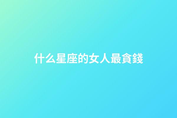 什么星座的女人最貪錢-第1張-星座運勢-玄機派