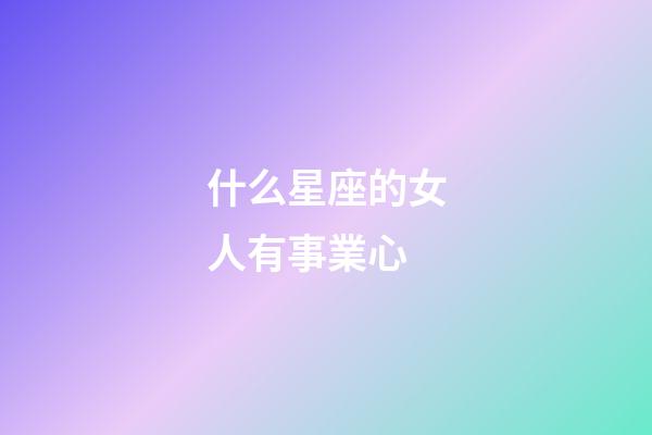 什么星座的女人有事業心-第1張-星座運勢-玄機派