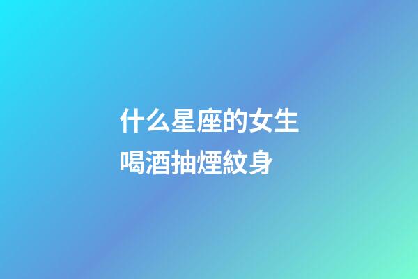 什么星座的女生喝酒抽煙紋身-第1張-星座運(yùn)勢(shì)-玄機(jī)派