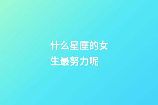 什么星座的女生最努力呢-第1張-星座運(yùn)勢(shì)-玄機(jī)派
