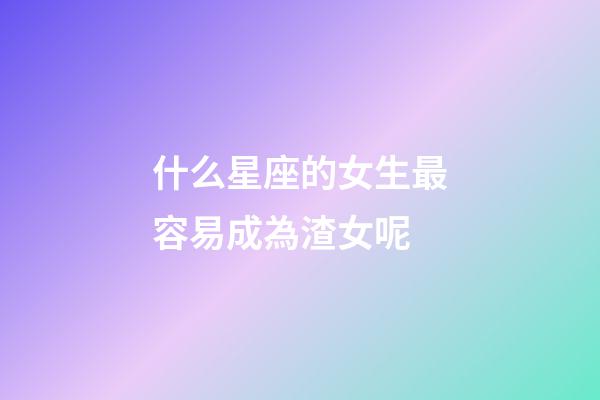 什么星座的女生最容易成為渣女呢-第1張-星座運勢-玄機派
