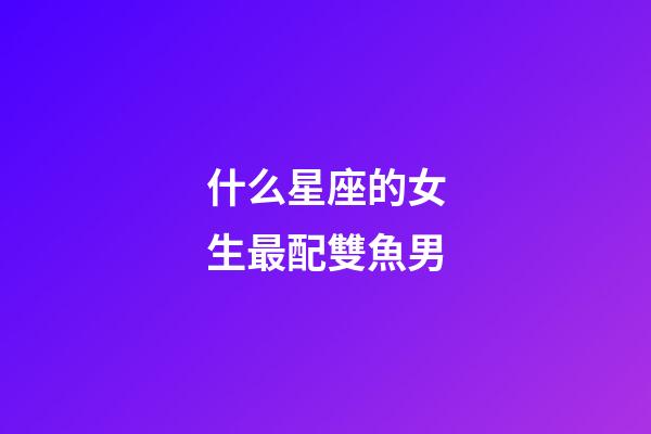 什么星座的女生最配雙魚男-第1張-星座運勢-玄機派