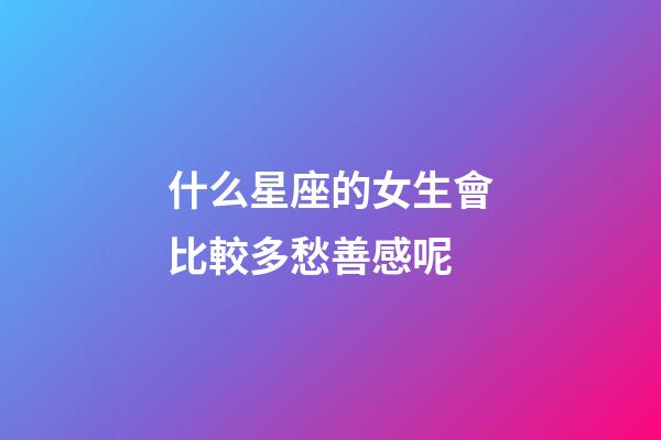 什么星座的女生會比較多愁善感呢-第1張-星座運勢-玄機派