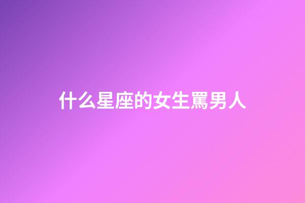 什么星座的女生罵男人-第1張-星座運勢-玄機派