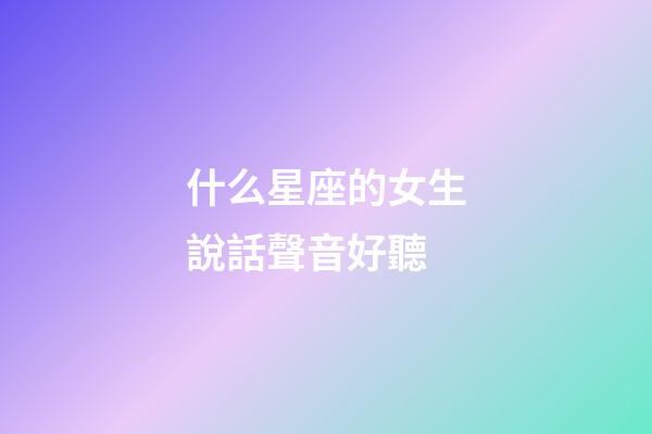 什么星座的女生說話聲音好聽-第1張-星座運勢-玄機派