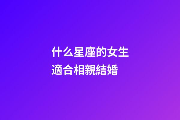 什么星座的女生適合相親結婚-第1張-星座運勢-玄機派