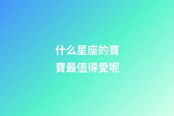 什么星座的寶寶最值得愛呢-第1張-星座運勢-玄機派