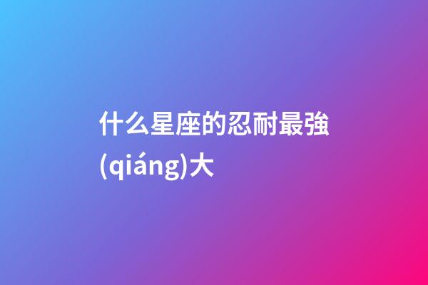 什么星座的忍耐最強(qiáng)大-第1張-星座運(yùn)勢(shì)-玄機(jī)派
