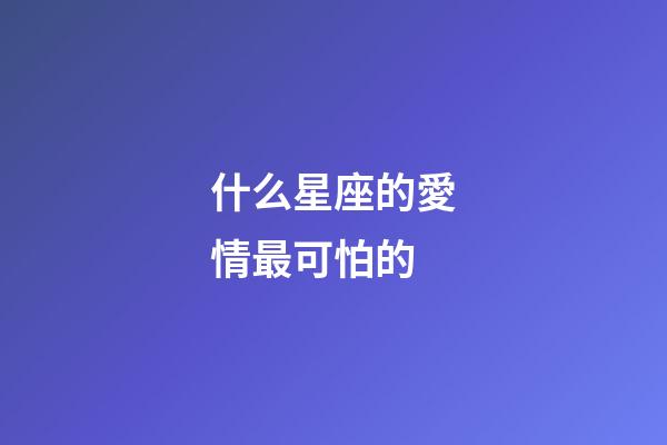 什么星座的愛情最可怕的-第1張-星座運勢-玄機派