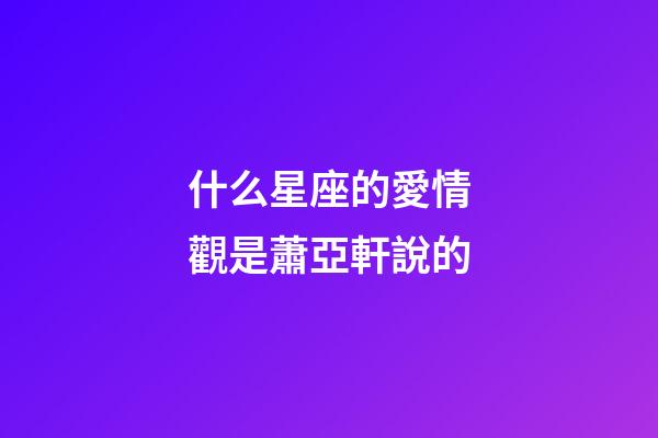 什么星座的愛情觀是蕭亞軒說的-第1張-星座運勢-玄機派