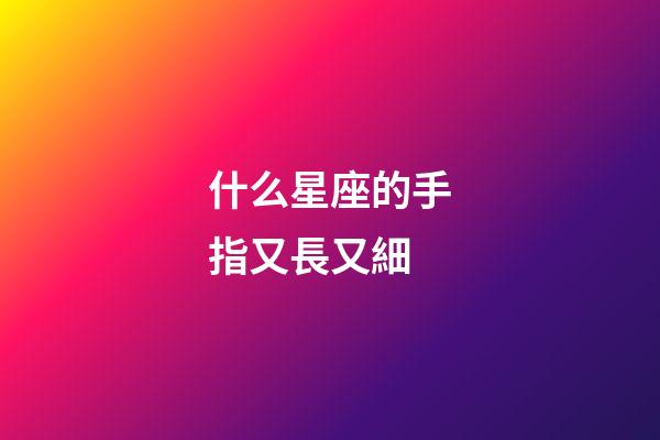 什么星座的手指又長又細-第1張-星座運勢-玄機派