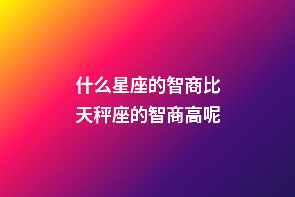 什么星座的智商比天秤座的智商高呢-第1張-星座運(yùn)勢(shì)-玄機(jī)派