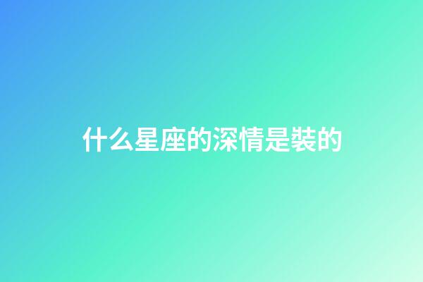 什么星座的深情是裝的-第1張-星座運(yùn)勢(shì)-玄機(jī)派