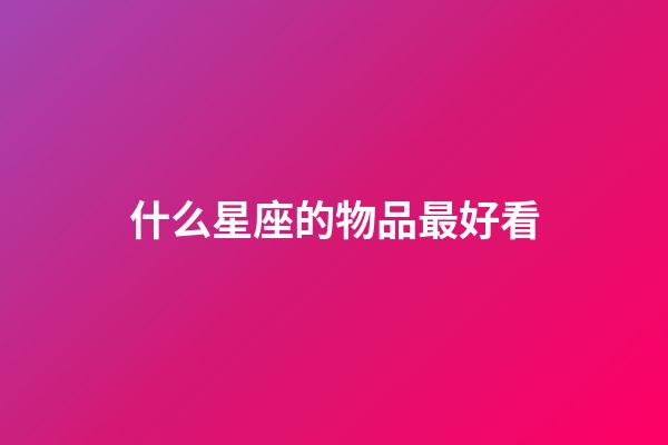 什么星座的物品最好看-第1張-星座運勢-玄機派
