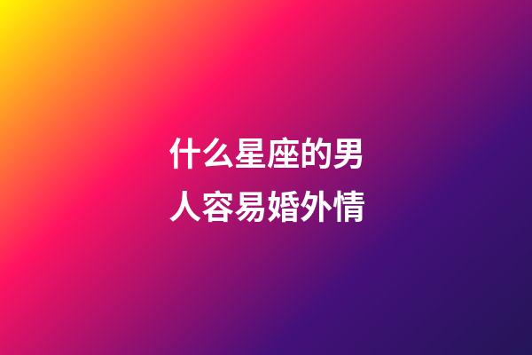 什么星座的男人容易婚外情-第1張-星座運勢-玄機派